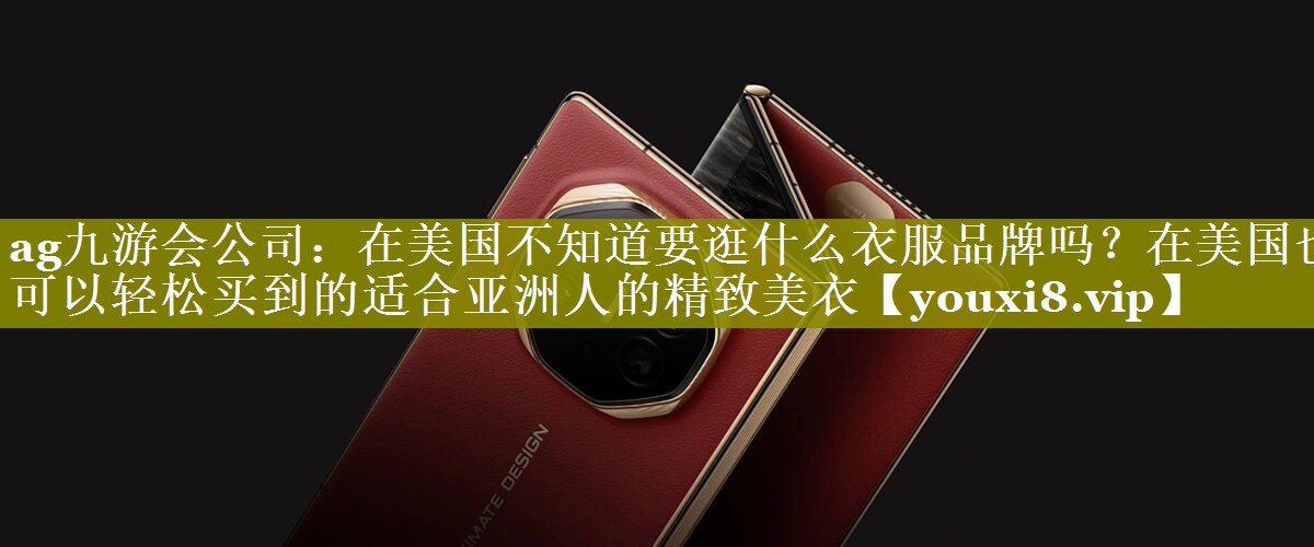 ag九游会公司：在美国不知道要逛什么衣服品牌吗？在美国也可以轻松买到的适合亚洲人的精致美衣
