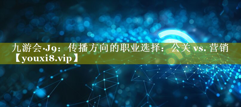 <strong>九游会·J9：传播方向的职业选择：公关 vs. 营销</strong>