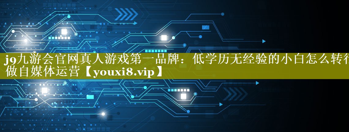 低学历无经验的小白怎么转行做自媒体运营