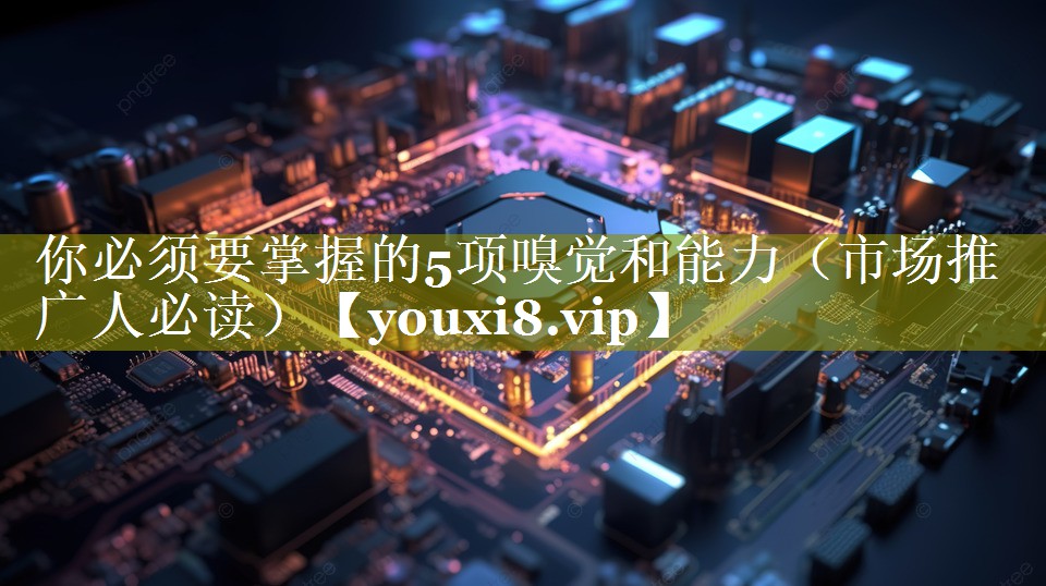 你必须要掌握的5项嗅觉和能力（市场推广人必读）