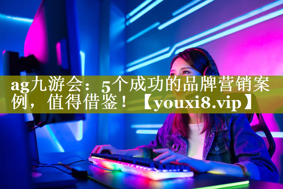 5个成功的品牌营销案例，值得借鉴！