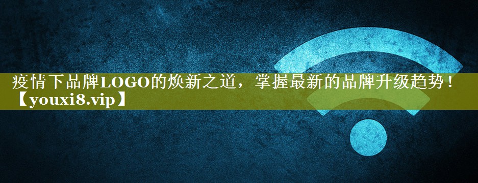 疫情下品牌LOGO的焕新之道，掌握最新的品牌升级趋势！