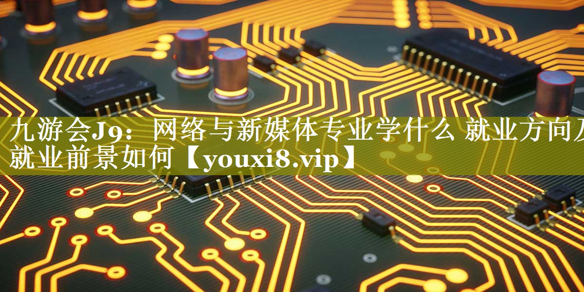网络与新媒体专业学什么 就业方向及就业前景如何