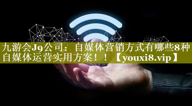 自媒体营销方式有哪些8种自媒体运营实用方案！！
