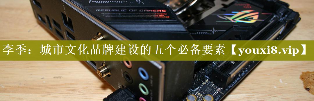 李季：城市文化品牌建设的五个必备要素