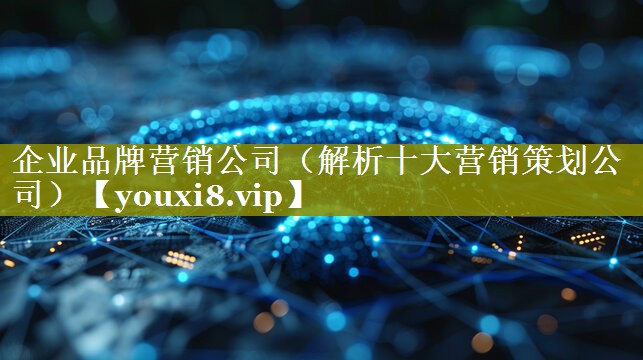 企业品牌营销公司（解析十大营销策划公司）