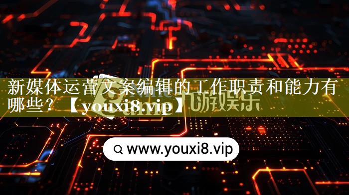 新媒体运营文案编辑的工作职责和能力有哪些？