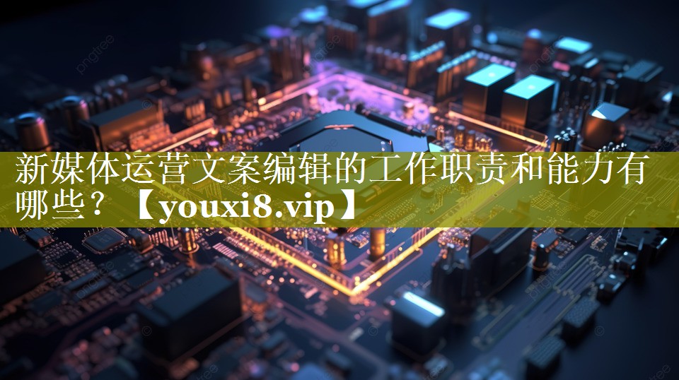 新媒体运营文案编辑的工作职责和能力有哪些？
