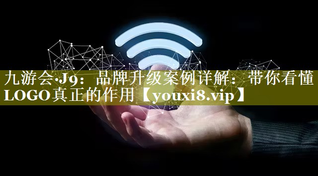 品牌升级案例详解：带你看懂LOGO真正的作用