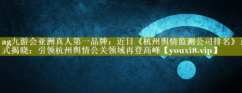 近日《杭州舆情监测公司排名》正式揭晓：引领杭州舆情公关领域再登高峰