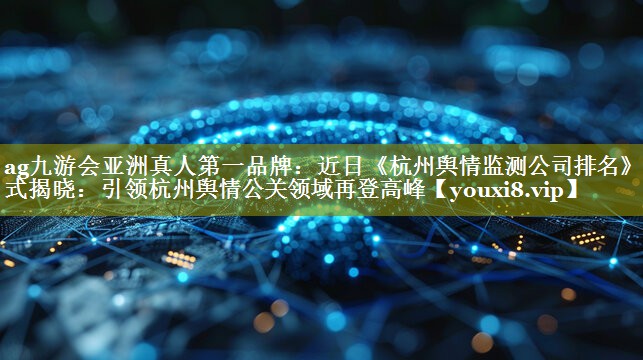 近日《杭州舆情监测公司排名》正式揭晓：引领杭州舆情公关领域再登高峰