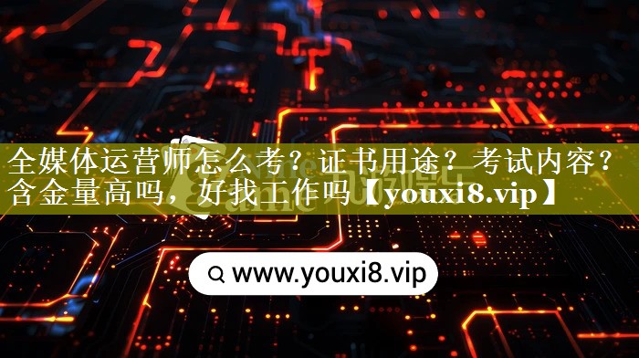 全媒体运营师怎么考？证书用途？考试内容？含金量高吗，好找工作吗