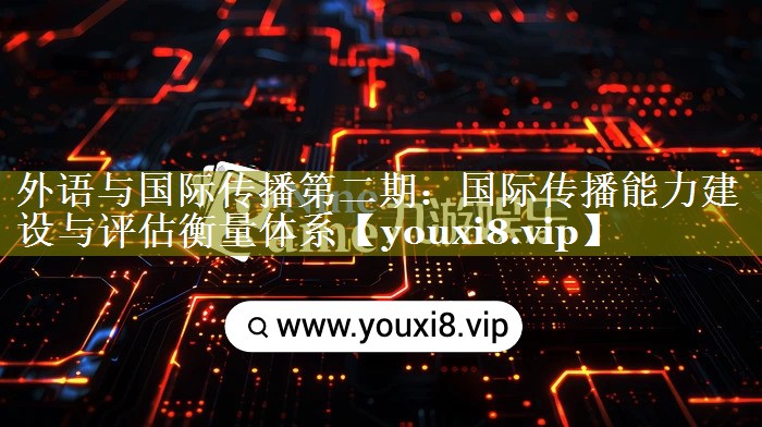 外语与国际传播第二期：国际传播能力建设与评估衡量体系