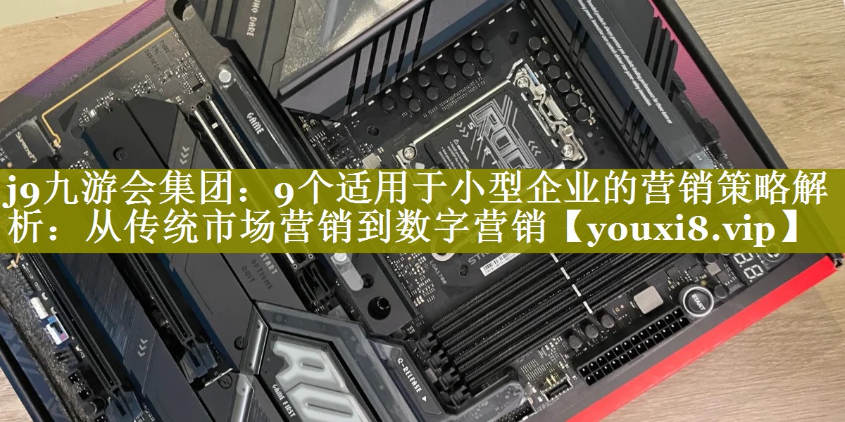 9个适用于小型企业的营销策略解析：从传统市场营销到数字营销