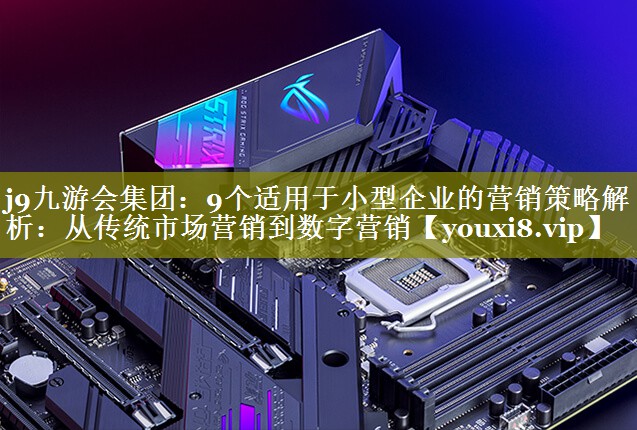 9个适用于小型企业的营销策略解析：从传统市场营销到数字营销