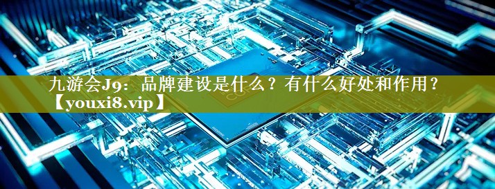 品牌建设是什么？有什么好处和作用？