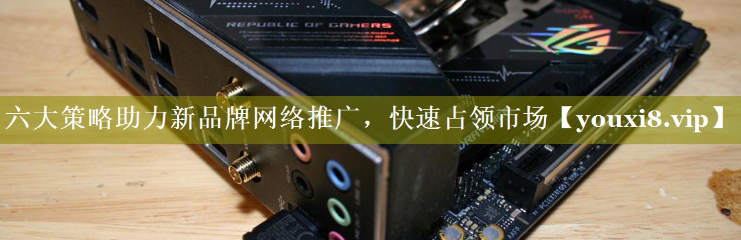 六大策略助力新品牌网络推广，快速占领市场