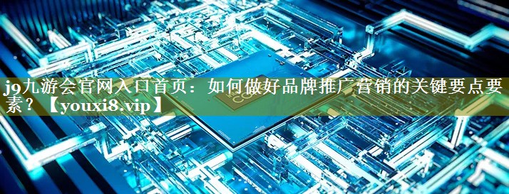 如何做好品牌推广营销的关键要点要素？