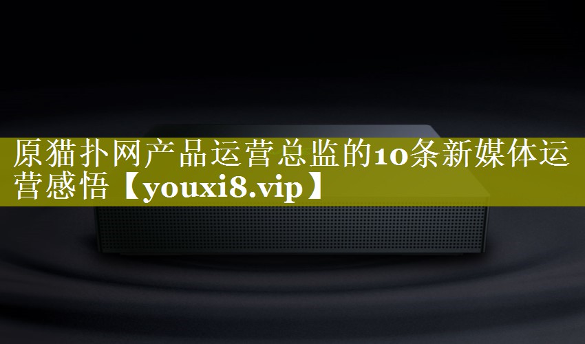 原猫扑网产品运营总监的10条新媒体运营感悟