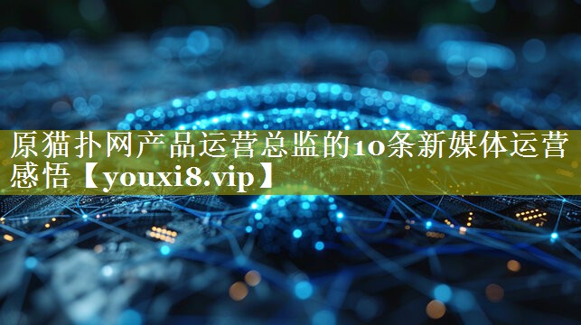原猫扑网产品运营总监的10条新媒体运营感悟