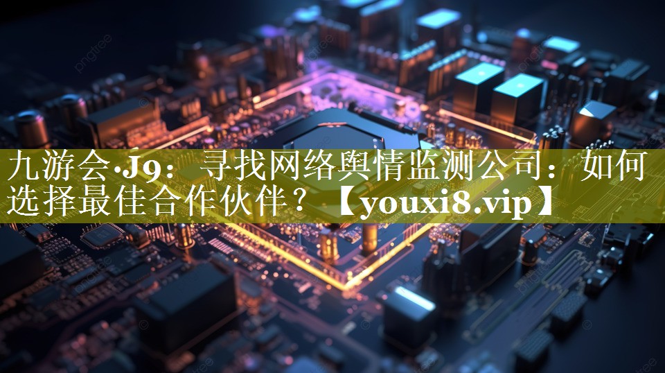 寻找网络舆情监测公司：如何选择最佳合作伙伴？