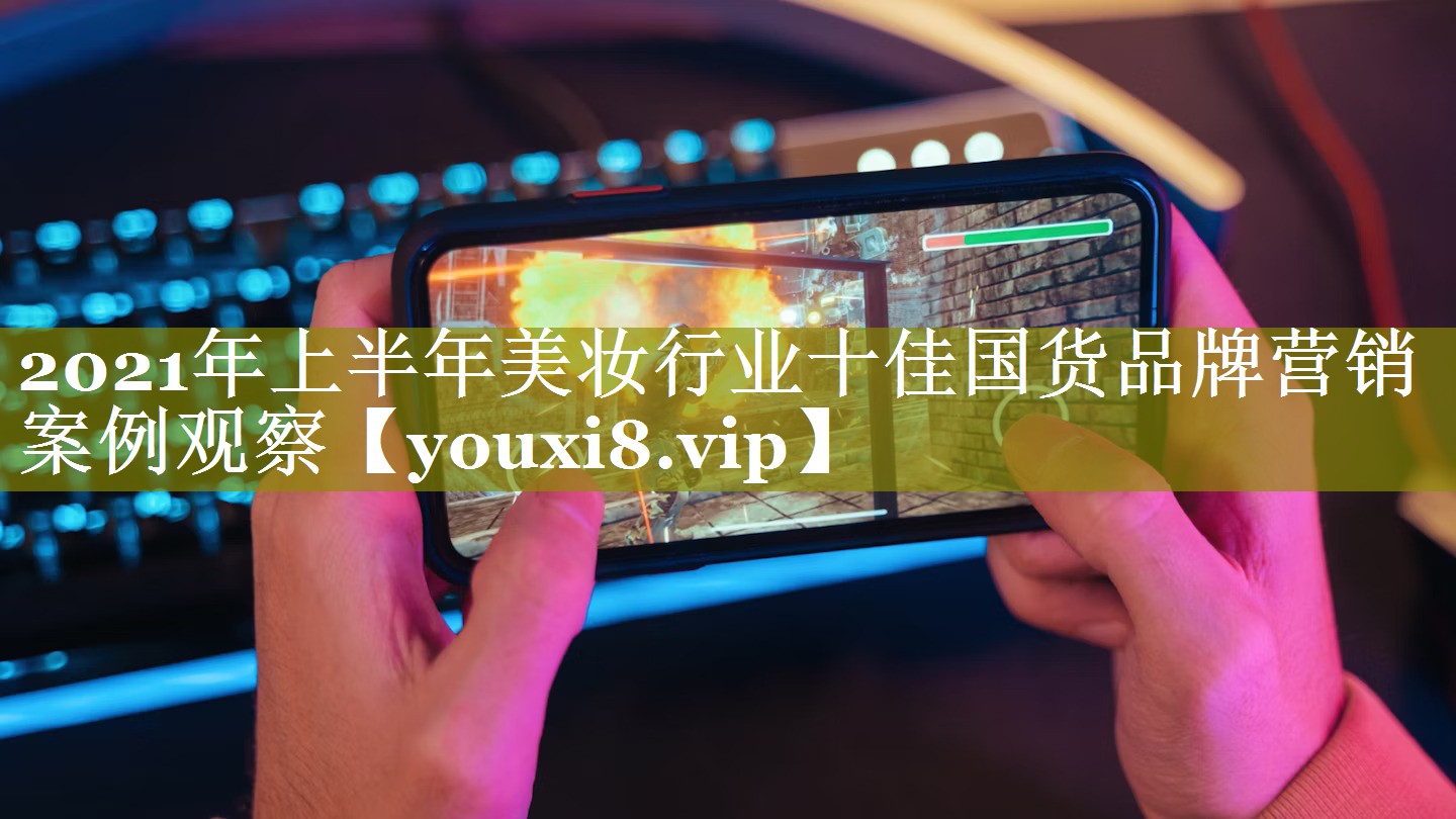 2021年上半年美妆行业十佳国货品牌营销案例观察