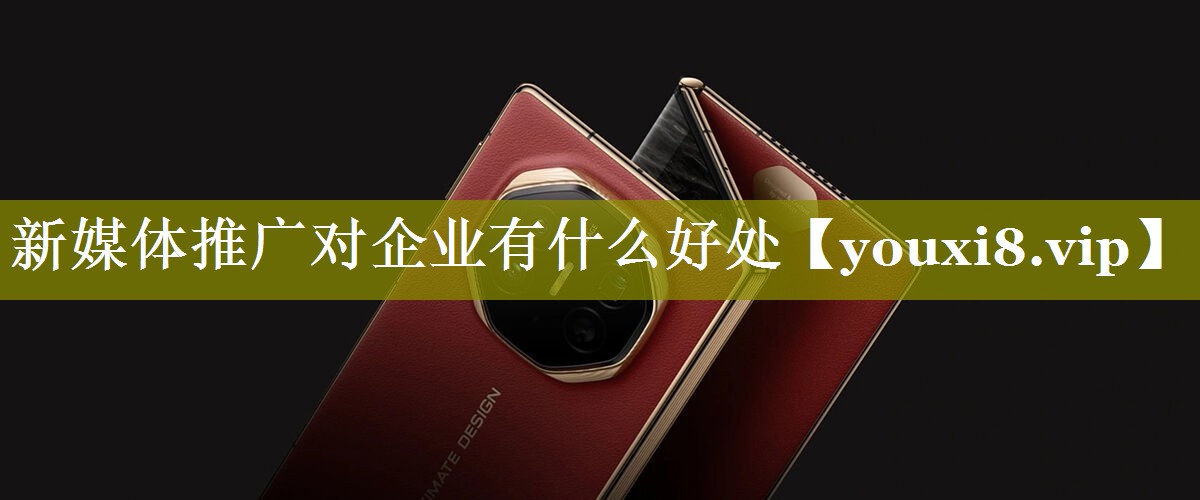 新媒体推广对企业有什么好处