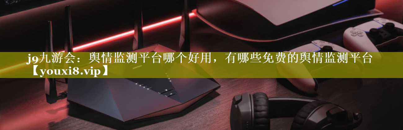 舆情监测平台哪个好用，有哪些免费的舆情监测平台