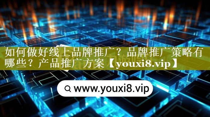 如何做好线上品牌推广？品牌推广策略有哪些？产品推广方案