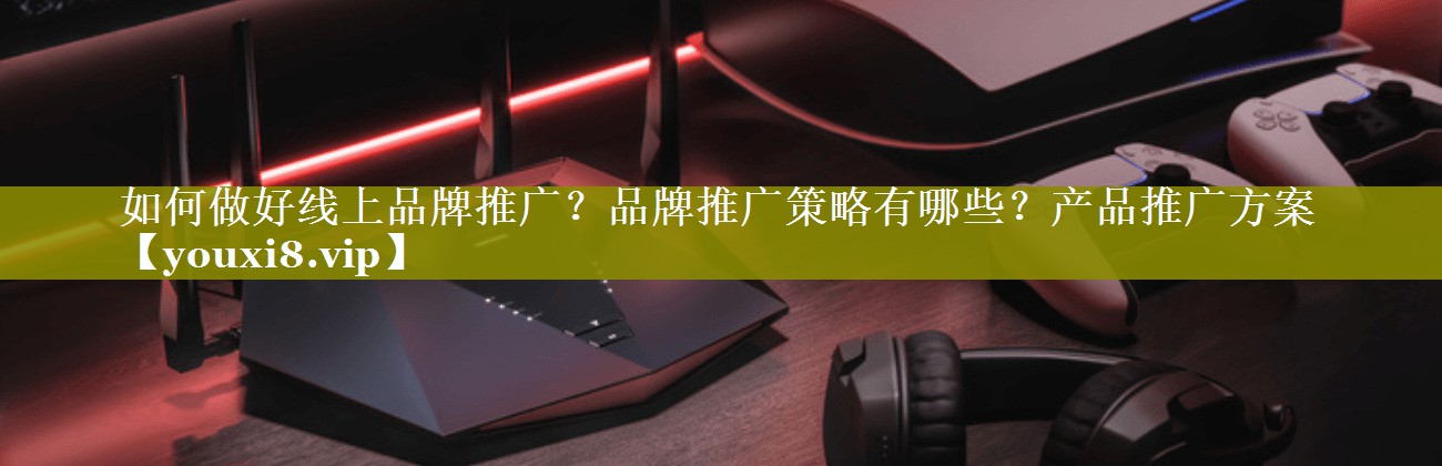 如何做好线上品牌推广？品牌推广策略有哪些？产品推广方案