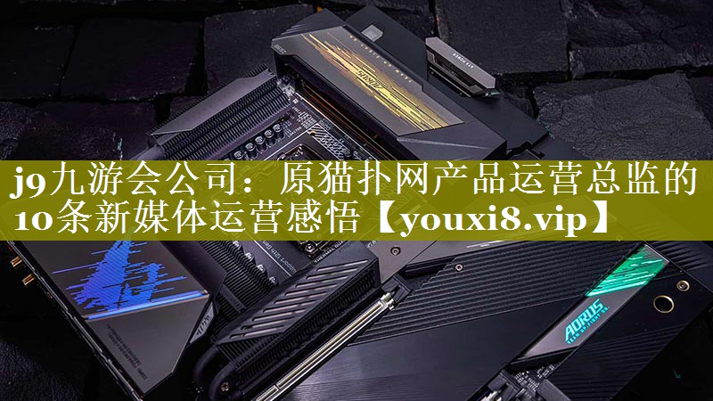 原猫扑网产品运营总监的10条新媒体运营感悟