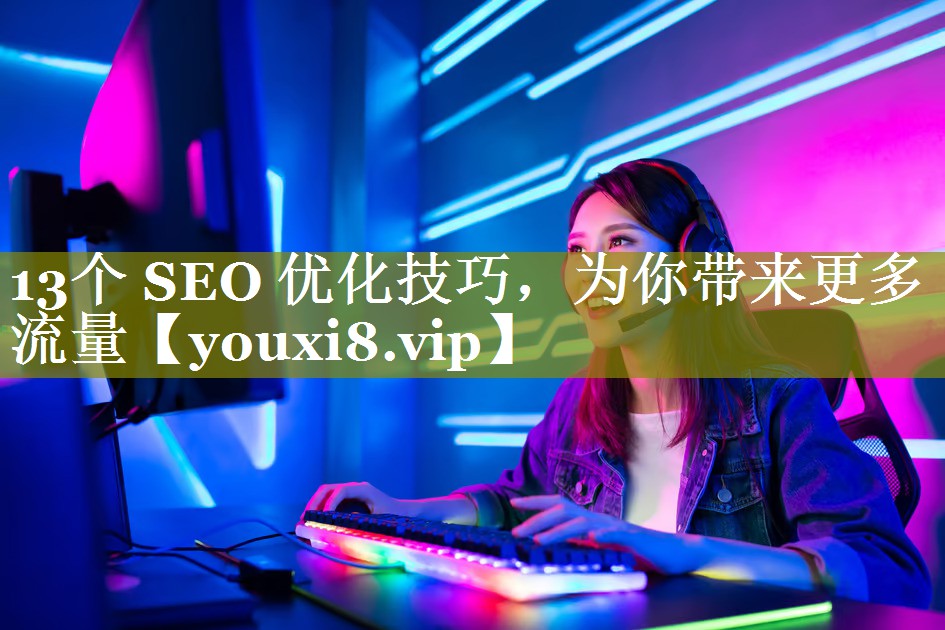 13个 SEO 优化技巧，为你带来更多流量