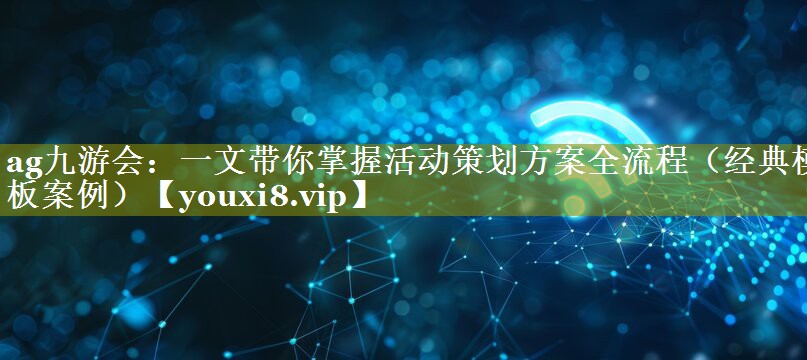 一文带你掌握活动策划方案全流程（经典模板案例）