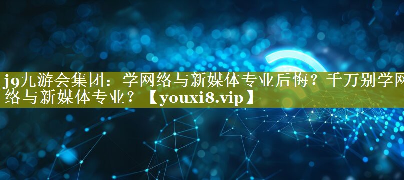 学网络与新媒体专业后悔？千万别学网络与新媒体专业？