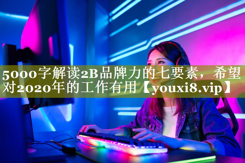 5000字解读2B品牌力的七要素，希望对2020年的工作有用