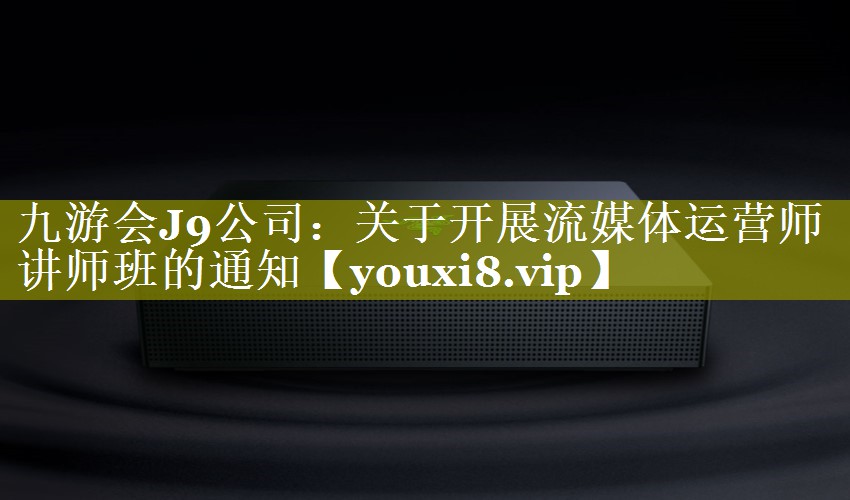 关于开展流媒体运营师讲师班的通知