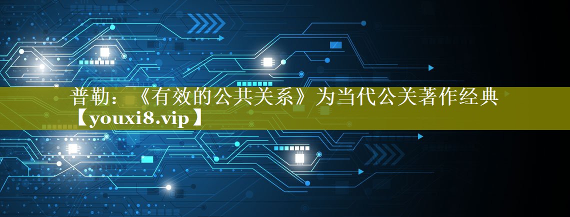 普勒：《有效的公共关系》为当代公关著作经典