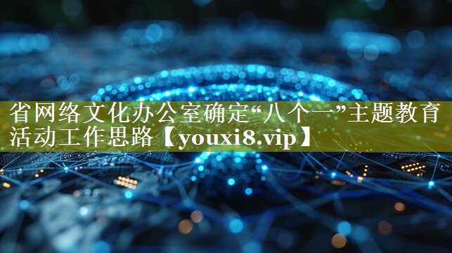 省网络文化办公室确定“八个一”主题教育活动工作思路