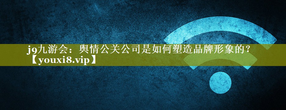 舆情公关公司是如何塑造品牌形象的？