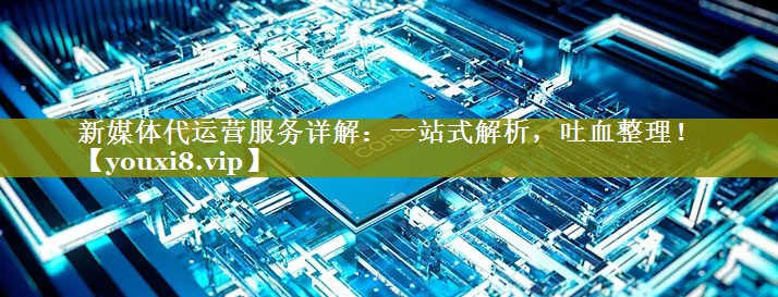 新媒体代运营服务详解：一站式解析，吐血整理！