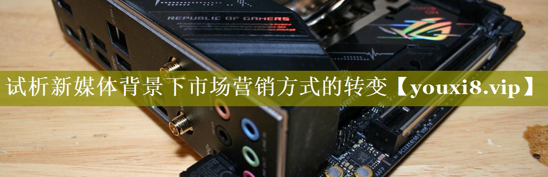 试析新媒体背景下市场营销方式的转变