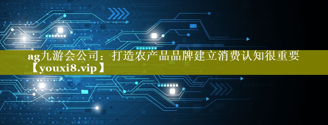 打造农产品品牌建立消费认知很重要