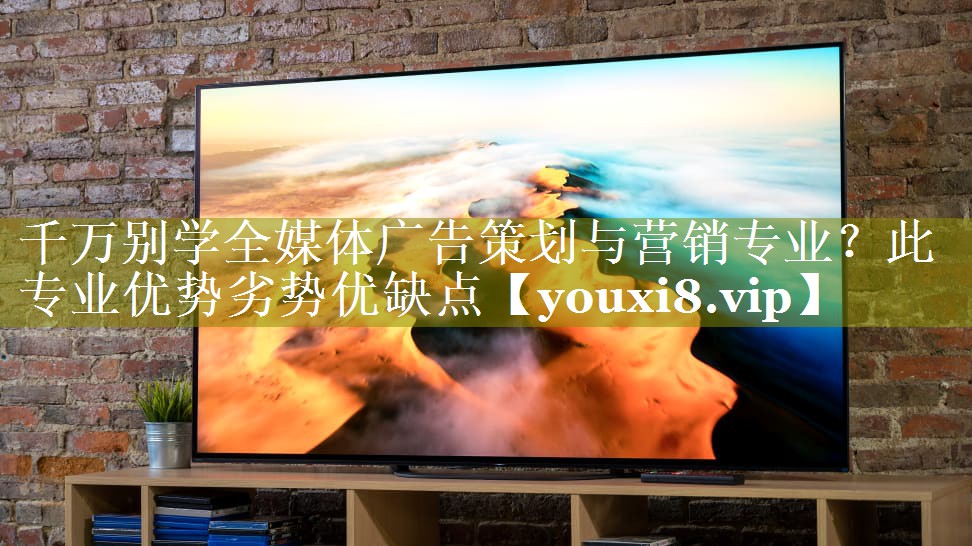 千万别学全媒体广告策划与营销专业？此专业优势劣势优缺点