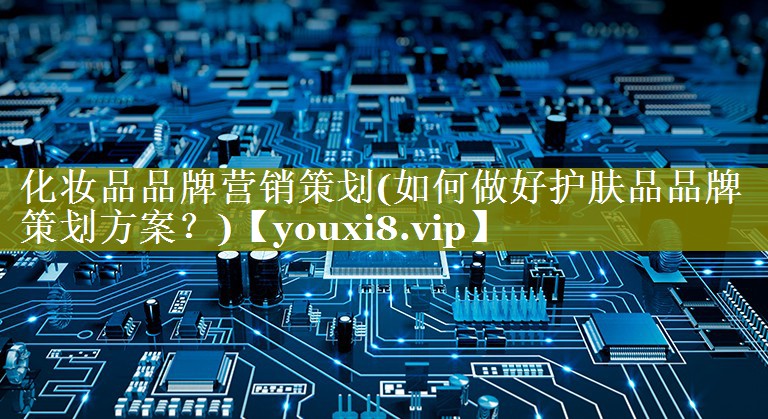 化妆品品牌营销策划(如何做好护肤品品牌策划方案？)