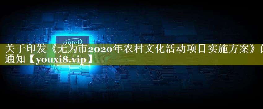 关于印发《无为市2020年农村文化活动项目实施方案》的通知