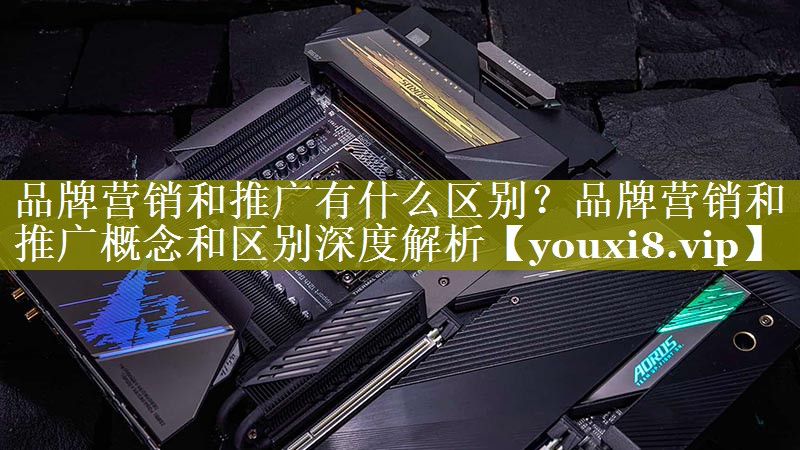 品牌营销和推广有什么区别？品牌营销和推广概念和区别深度解析