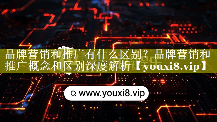 品牌营销和推广有什么区别？品牌营销和推广概念和区别深度解析