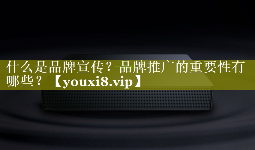 什么是品牌宣传？品牌推广的重要性有哪些？
