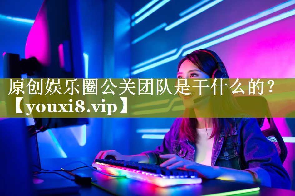 原创娱乐圈公关团队是干什么的？