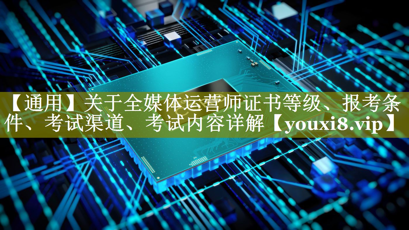 【通用】关于全媒体运营师证书等级、报考条件、考试渠道、考试内容详解